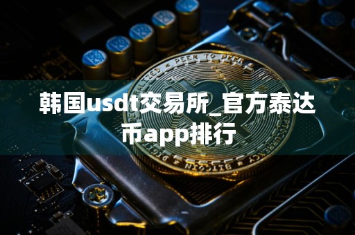 韩国usdt交易所_官方泰达币app排行