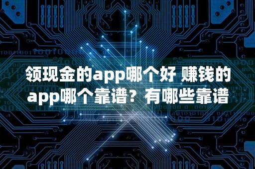 领现金的app哪个好 赚钱的app哪个靠谱？有哪些靠谱的手机赚钱的app？