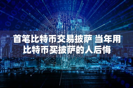 首笔比特币交易披萨 当年用比特币买披萨的人后悔