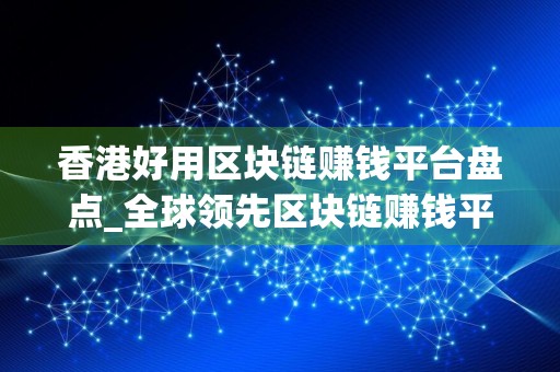 香港好用区块链赚钱平台盘点_全球领先区块链赚钱平台推荐