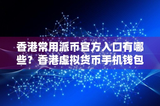 香港常用派币官方入口有哪些？香港虚拟货币手机钱包排名