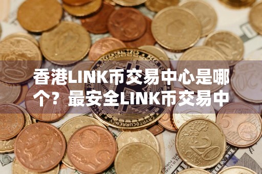 香港LINK币交易中心是哪个？最安全LINK币交易中心排名