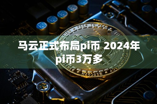 马云正式布局pi币 2024年pi币3万多