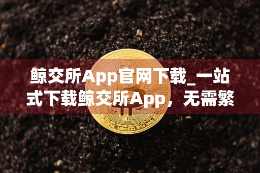 鲸交所App官网下载_一站式下载鲸交所App，无需繁琐操作