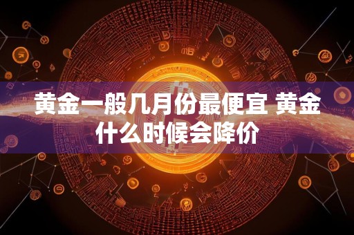 黄金一般几月份最便宜 黄金什么时候会降价