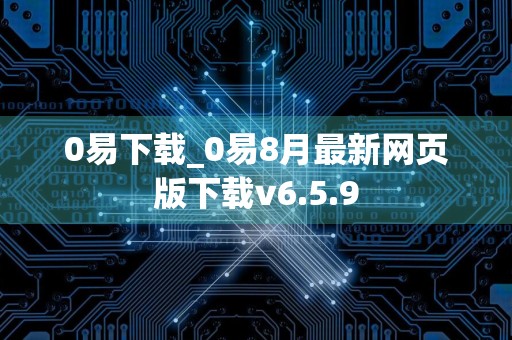 0易下载_0易8月最新网页版下载v6.5.9