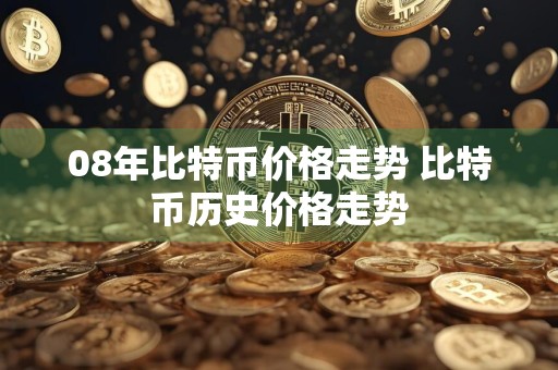 08年比特币价格走势 比特币历史价格走势