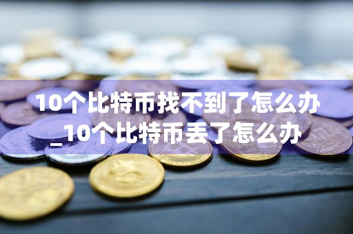 10个比特币找不到了怎么办_10个比特币丢了怎么办