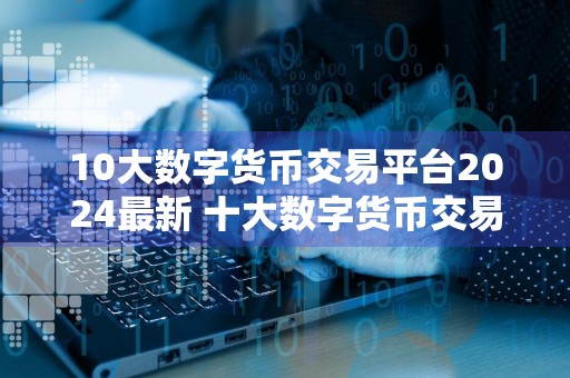 10大数字货币交易平台2024最新 十大数字货币交易平台排行榜