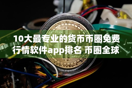 10大最专业的货币币圈免费行情软件app排名 币圈全球十大币圈免费行情软件app