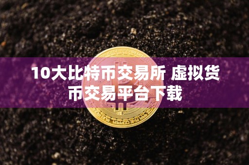 10大比特币交易所 虚拟货币交易平台下载