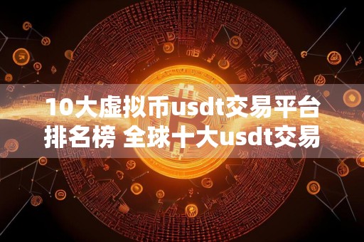 10大虚拟币usdt交易平台排名榜 全球十大usdt交易平台排行榜前