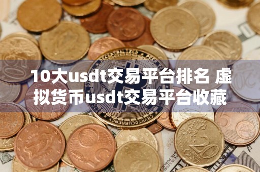 10大usdt交易平台排名 虚拟货币usdt交易平台收藏必看