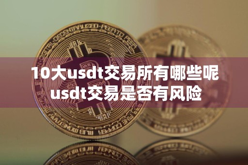 10大usdt交易所有哪些呢 usdt交易是否有风险