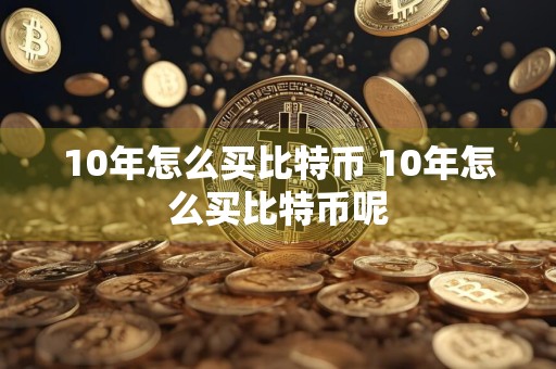 10年怎么买比特币 10年怎么买比特币呢