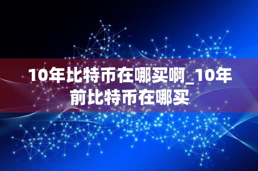 10年比特币在哪买啊_10年前比特币在哪买