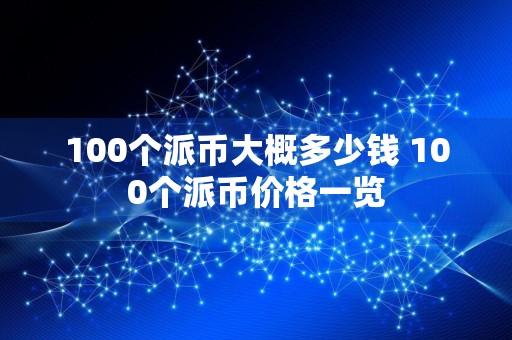 100个派币大概多少钱 100个派币价格一览