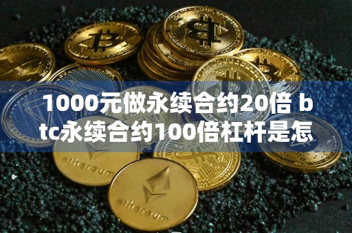 1000元做永续合约20倍 btc永续合约100倍杠杆是怎样计算？