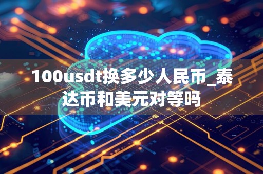 100usdt换多少人民币_泰达币和美元对等吗