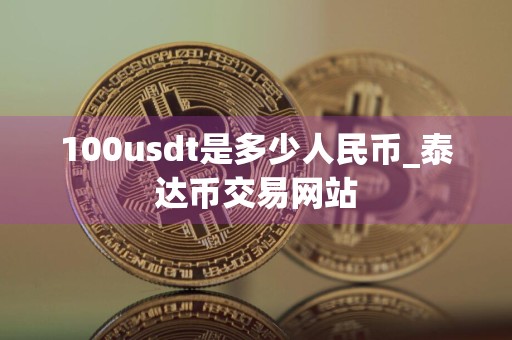 100usdt是多少人民币_泰达币交易网站