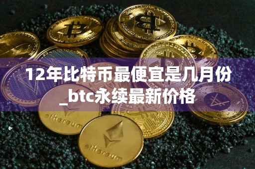 12年比特币最便宜是几月份_btc永续最新价格