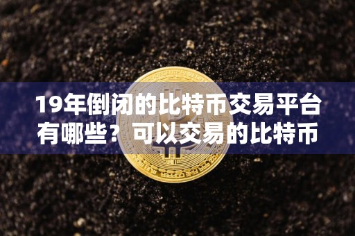 19年倒闭的比特币交易平台有哪些？可以交易的比特币软件有哪些？