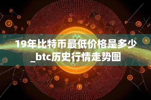 19年比特币最低价格是多少_btc历史行情走势图