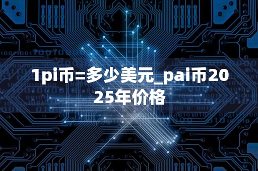 1pi币=多少美元_pai币2025年价格