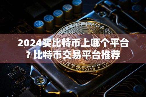 2024买比特币上哪个平台? 比特币交易平台推荐