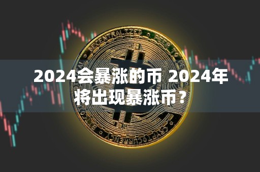 2024会暴涨的币 2024年将出现暴涨币？