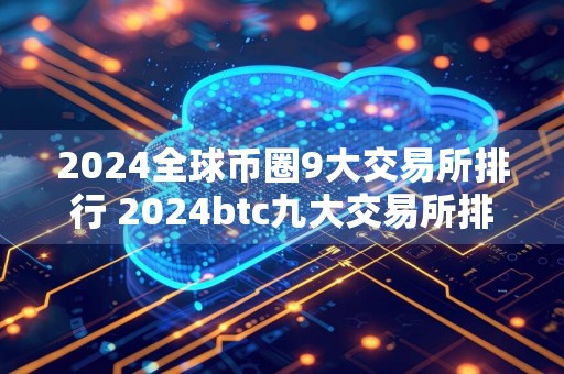 2024全球币圈9大交易所排行 2024btc九大交易所排行