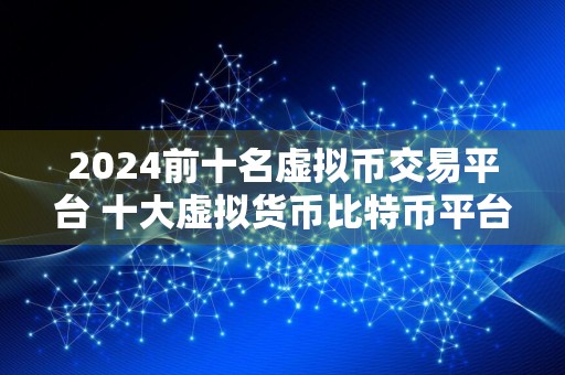 2024前十名虚拟币交易平台 十大虚拟货币比特币平台排行榜