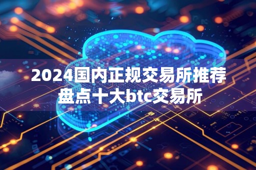 2024国内正规交易所推荐 盘点十大btc交易所