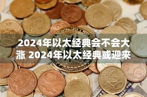 2024年以太经典会不会大涨 2024年以太经典或迎来大涨势头