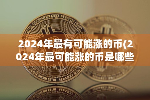 2024年最有可能涨的币(2024年最可能涨的币是哪些)