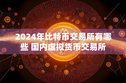 2024年比特币交易所有哪些 国内虚拟货币交易所