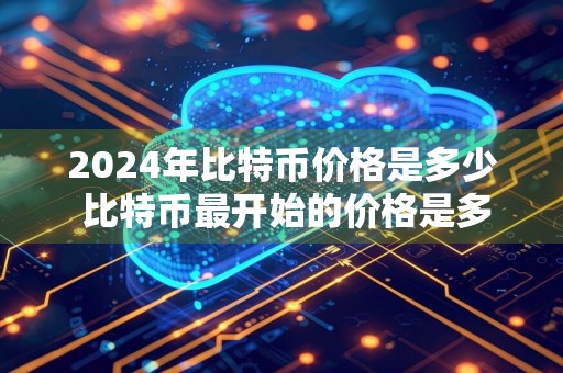 2024年比特币价格是多少 比特币最开始的价格是多少