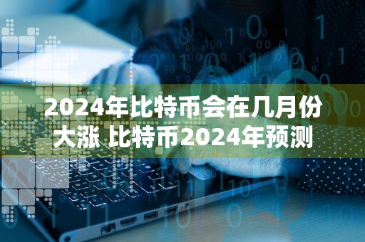 2024年比特币会在几月份大涨 比特币2024年预测