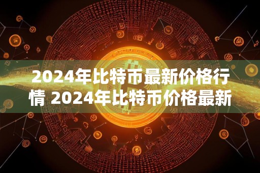 2024年比特币最新价格行情 2024年比特币价格最新走势