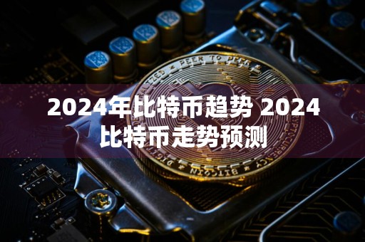 2024年比特币趋势 2024比特币走势预测