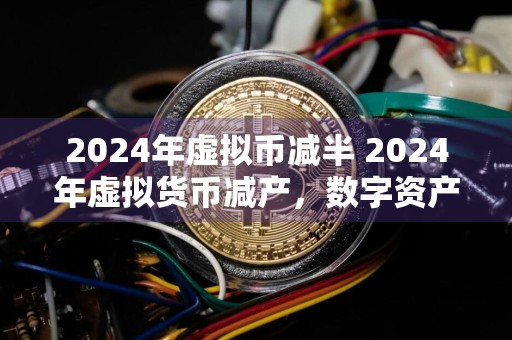 2024年虚拟币减半 2024年虚拟货币减产，数字资产市场或现大幅波动