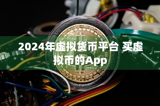 2024年虚拟货币平台 买虚拟币的App