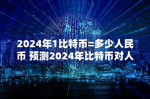 2024年1比特币=多少人民币 预测2024年比特币对人民币汇率