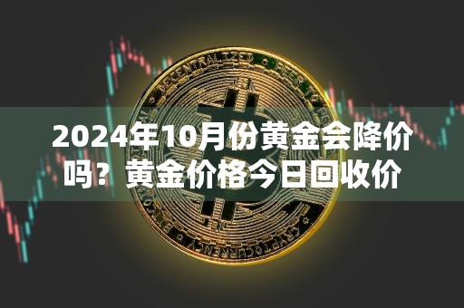2024年10月份黄金会降价吗？黄金价格今日回收价