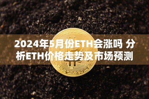 2024年5月份ETH会涨吗 分析ETH价格走势及市场预测