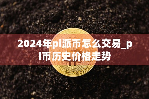 2024年pi派币怎么交易_pi币历史价格走势