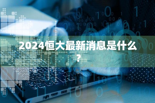 2024恒大最新消息是什么？