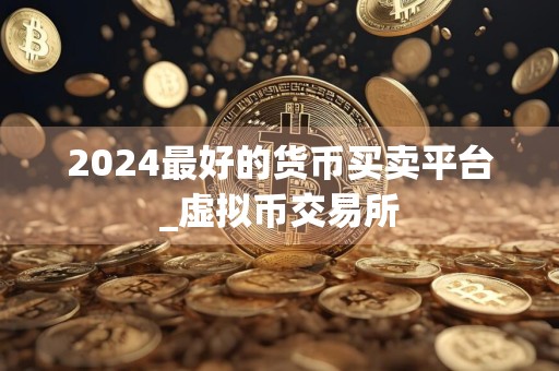 2024最好的货币买卖平台_虚拟币交易所