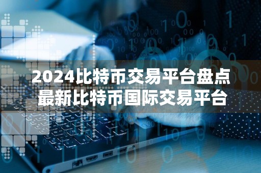 2024比特币交易平台盘点 最新比特币国际交易平台排名