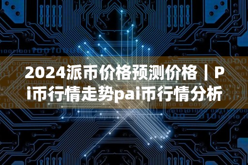 2024派币价格预测价格｜Pi币行情走势pai币行情分析